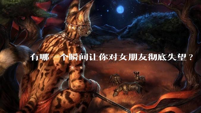 有哪一个瞬间让你对女朋友彻底失望?