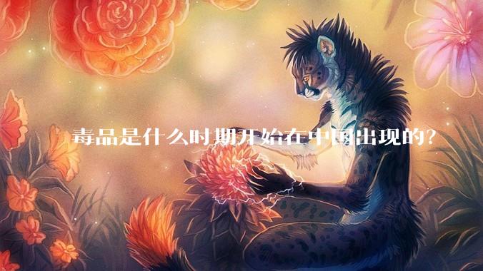 毒品是什么时期开始在中国出现的？
