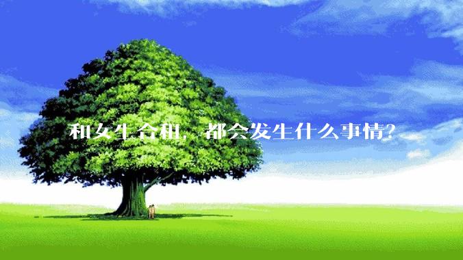 和女生合租，都会发生什么事情？