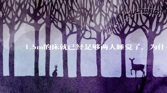 1.5m的床就已经足够两人睡觉了，为什么现在流行1.8m这么大的床？