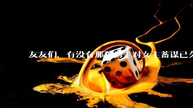 友友们，有没有那种男主对女主蓄谋已久的甜文啊？
