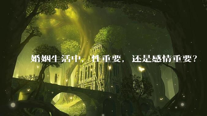 婚姻生活中，性重要，还是感情重要？