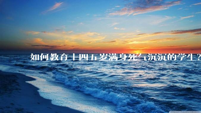 如何教育十四五岁满身死气沉沉的学生？