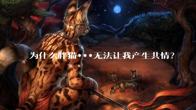 为什么胖猫***无法让我产生共情？